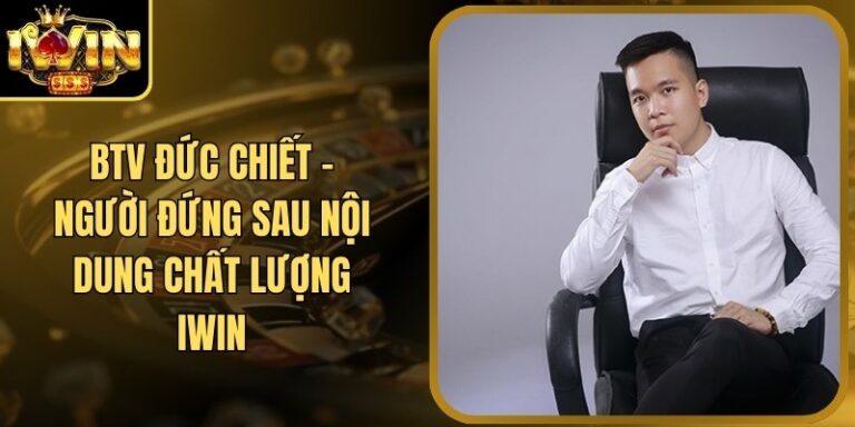 BTV Đức Chiết - Người Đứng Sau Nội Dung Chất Lượng Iwin