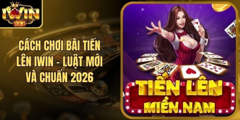 Cách Chơi Bài Tiến Lên Iwin - Luật Mới Và Chuẩn 2026