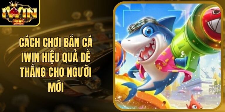 Cách Chơi Bắn Cá Iwin Hiệu Quả Dễ Thắng Cho Người Mới