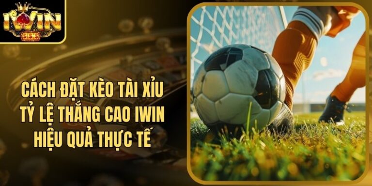 Cách Đặt Kèo Tài Xỉu Tỷ Lệ Thắng Cao Iwin Hiệu Quả Thực Tế