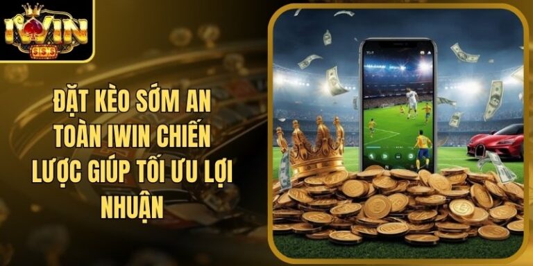 Đặt Kèo Sớm An Toàn Iwin Chiến Lược Giúp Tối Ưu Lợi Nhuận