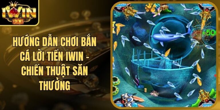 Hướng Dẫn Chơi Bắn Cá Lời Tiền Iwin - Chiến Thuật Săn Thưởng