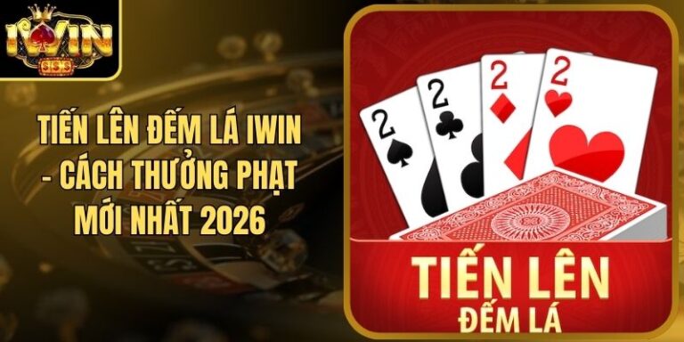 Tiến Lên Đếm Lá Iwin - Cách Thưởng Phạt Mới Nhất 2026